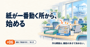 建設DX #06｜全部を一度に作ろうとするのをやめたら、一番紙が動く場所から始められた話
